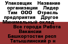 Упаковщик › Название организации ­ Лидер Тим, ООО › Отрасль предприятия ­ Другое › Минимальный оклад ­ 21 000 - Все города Работа » Вакансии   . Башкортостан респ.,Татышлинский р-н